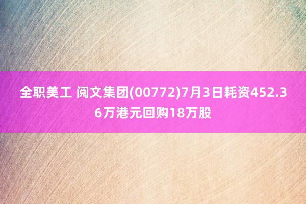 全职美工 阅文集团(00772)7月3日耗资452.36万港元回购18万股