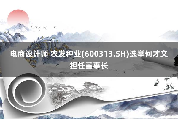 电商设计师 农发种业(600313.SH)选举何才文担任董事长