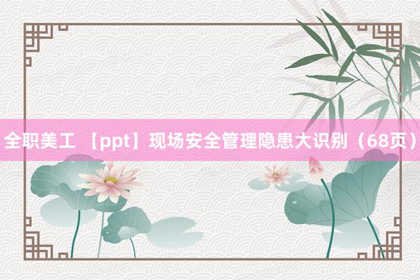 全职美工 【ppt】现场安全管理隐患大识别（68页）