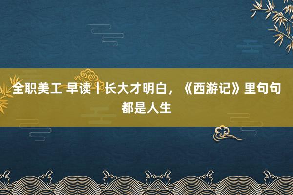 全职美工 早读丨长大才明白，《西游记》里句句都是人生