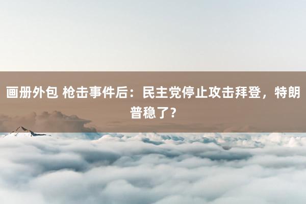 画册外包 枪击事件后：民主党停止攻击拜登，特朗普稳了？