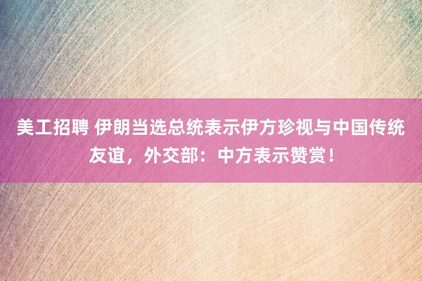 美工招聘 伊朗当选总统表示伊方珍视与中国传统友谊，外交部：中方表示赞赏！