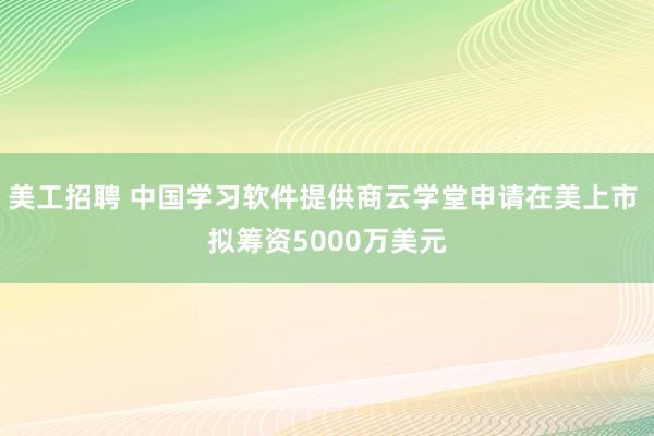 美工招聘 中国学习软件提供商云学堂申请在美上市 拟筹资5000万美元