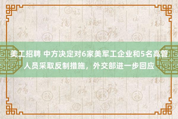 美工招聘 中方决定对6家美军工企业和5名高管人员采取反制措施，外交部进一步回应